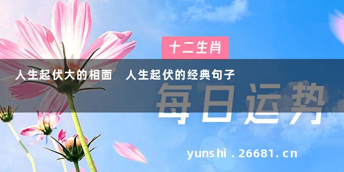 人生起伏大的相面 人生起伏的经典句子